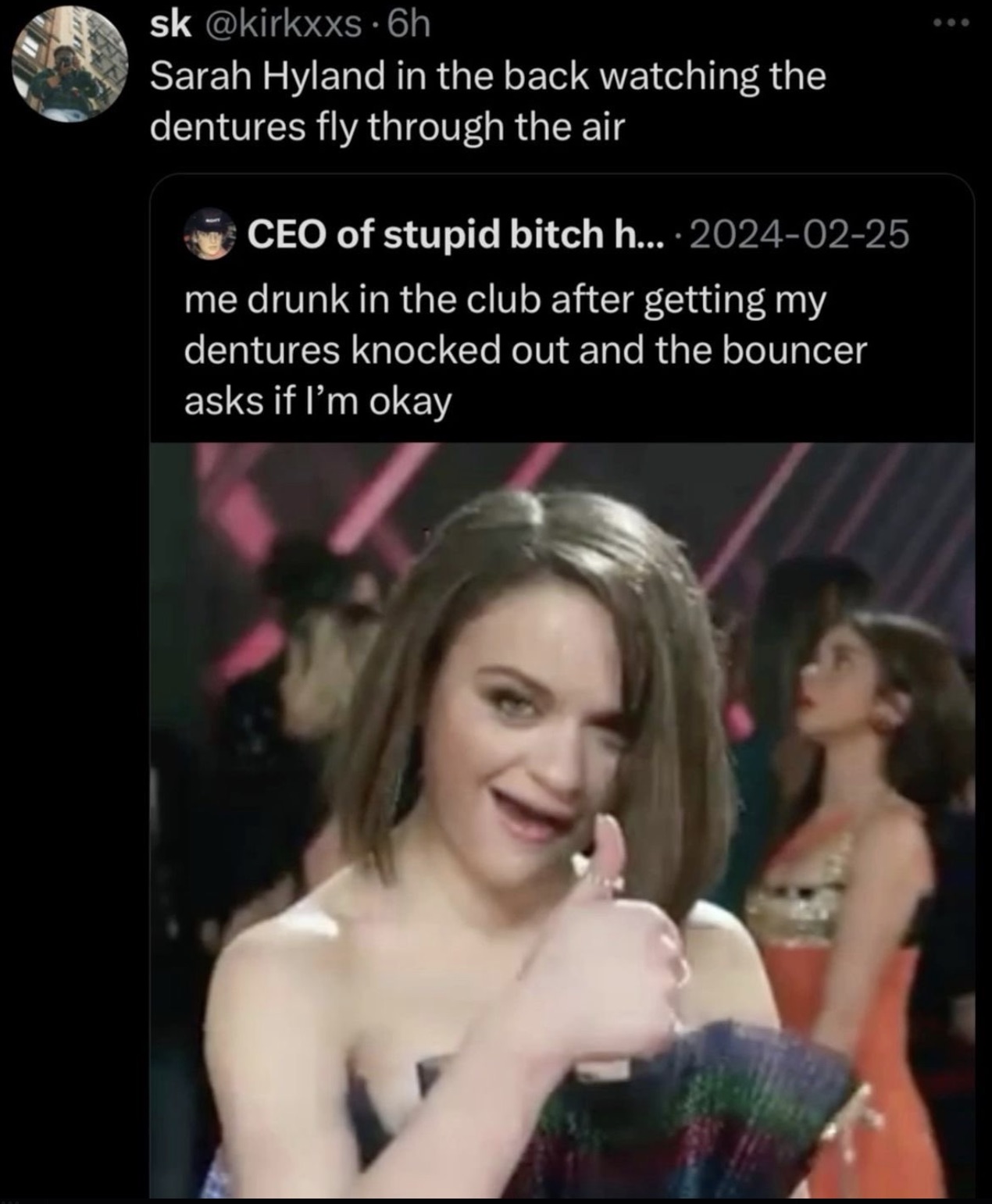 sk .6h Sarah Hyland in the back watching the dentures fly through the air Ceo of stupid bitch h.... me drunk in the club after getting my dentures knocked out and the bouncer asks if I'm okay 600